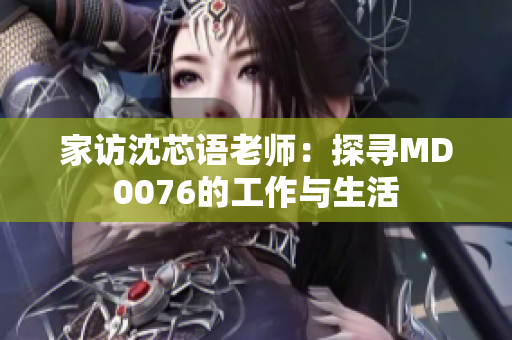 家访沈芯语老师：探寻MD0076的工作与生活