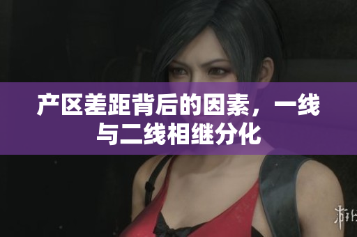 产区差距背后的因素，一线与二线相继分化