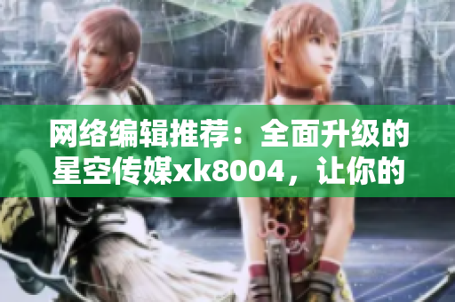 网络编辑推荐：全面升级的星空传媒xk8004，让你的生活更便捷！