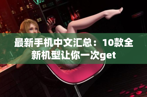 最新手机中文汇总：10款全新机型让你一次get