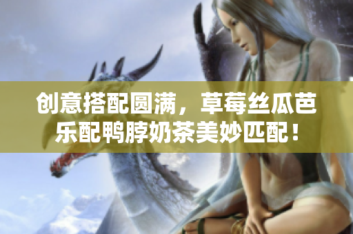 创意搭配圆满，草莓丝瓜芭乐配鸭脖奶茶美妙匹配！