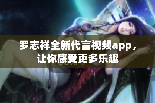 罗志祥全新代言视频app，让你感受更多乐趣