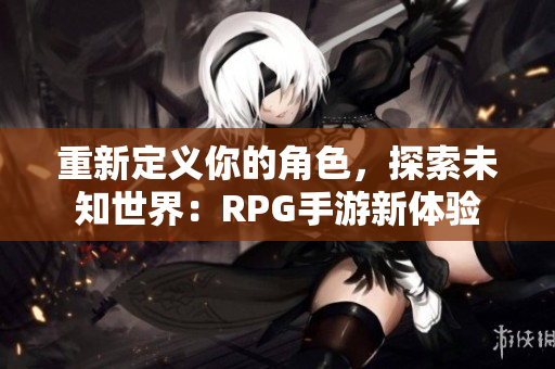 重新定义你的角色，探索未知世界：RPG手游新体验