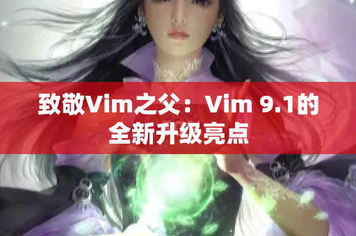致敬Vim之父：Vim 9.1的全新升级亮点