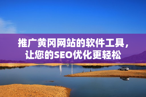 推广黄冈网站的软件工具，让您的SEO优化更轻松