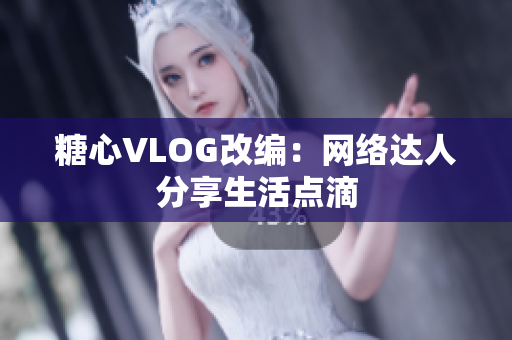 糖心VLOG改编：网络达人分享生活点滴
