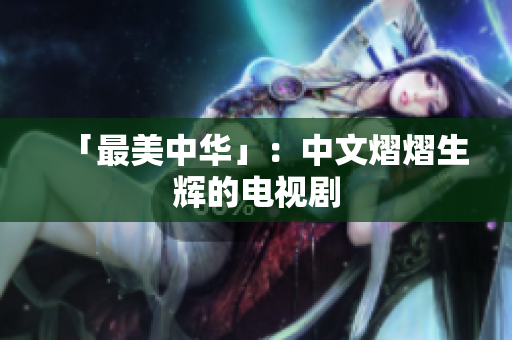「最美中华」：中文熠熠生辉的电视剧