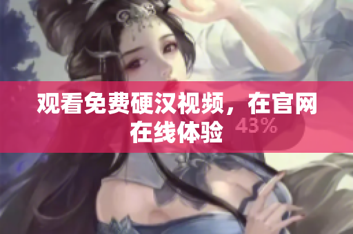 观看免费硬汉视频，在官网在线体验