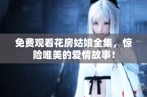 免费观看花房姑娘全集，惊险唯美的爱情故事！
