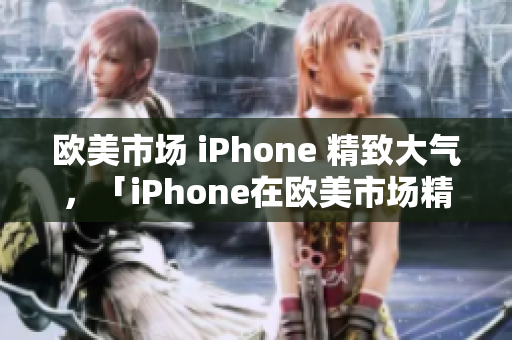 欧美市场 iPhone 精致大气，「iPhone在欧美市场精致华丽」