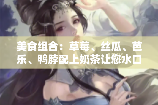 美食组合：草莓、丝瓜、芭乐、鸭脖配上奶茶让您水口生香