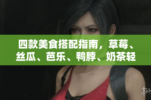 四款美食搭配指南，草莓、丝瓜、芭乐、鸭脖、奶茶轻松搭配推荐