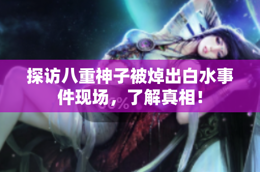 探访八重神子被焯出白水事件现场，了解真相！