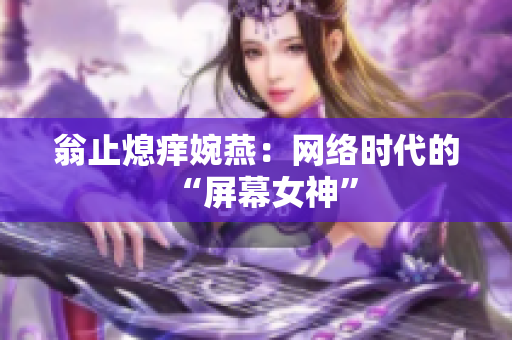 翁止熄痒婉燕：网络时代的“屏幕女神”