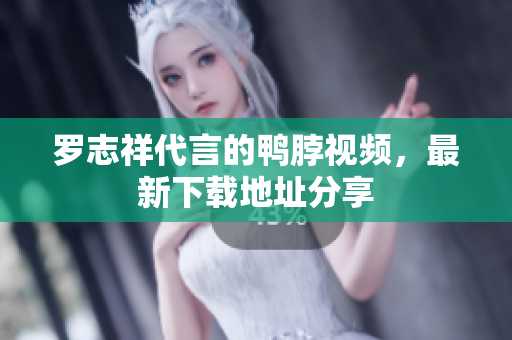 罗志祥代言的鸭脖视频，最新下载地址分享
