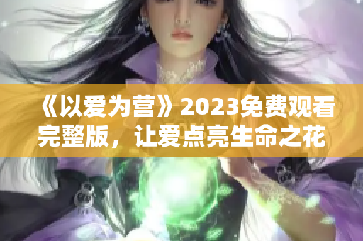 《以爱为营》2023免费观看完整版，让爱点亮生命之花