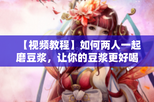 【视频教程】如何两人一起磨豆浆，让你的豆浆更好喝
