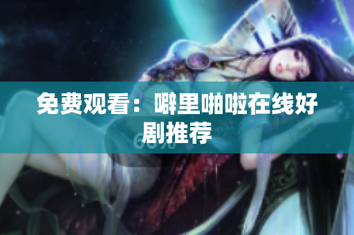 免费观看：噼里啪啦在线好剧推荐