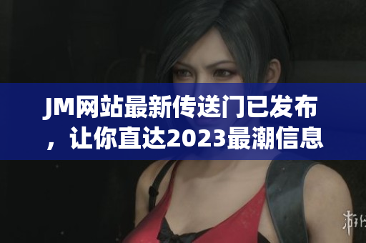 JM网站最新传送门已发布，让你直达2023最潮信息!