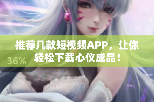 推荐几款短视频APP，让你轻松下载心仪成品！
