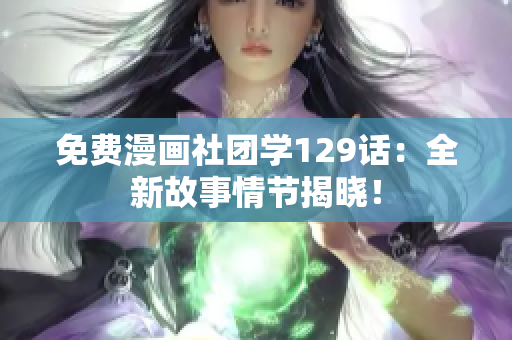 免费漫画社团学129话：全新故事情节揭晓！
