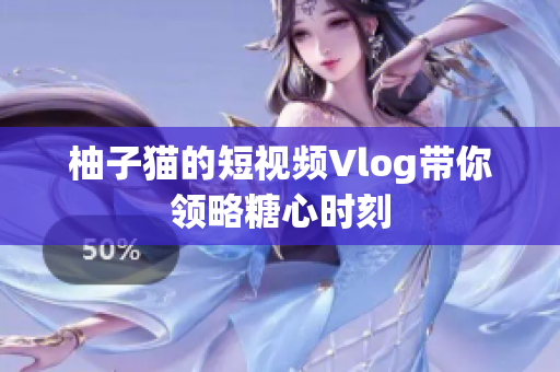 柚子猫的短视频Vlog带你领略糖心时刻