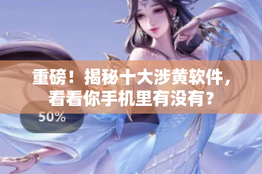 重磅！揭秘十大涉黄软件，看看你手机里有没有？