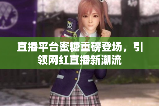 直播平台蜜糖重磅登场，引领网红直播新潮流