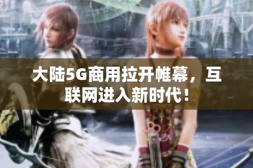 大陆5G商用拉开帷幕，互联网进入新时代！