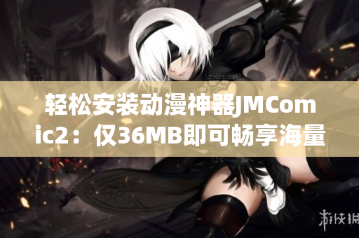 轻松安装动漫神器JMComic2：仅36MB即可畅享海量漫画资源