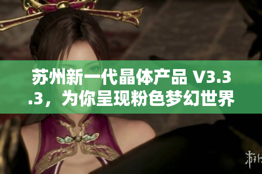 苏州新一代晶体产品 V3.3.3，为你呈现粉色梦幻世界