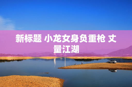 新标题 小龙女身负重枪 丈量江湖