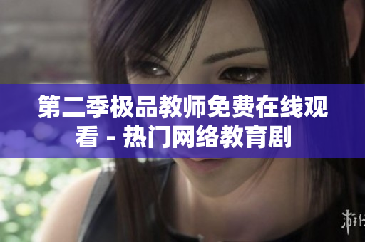 第二季极品教师免费在线观看 - 热门网络教育剧