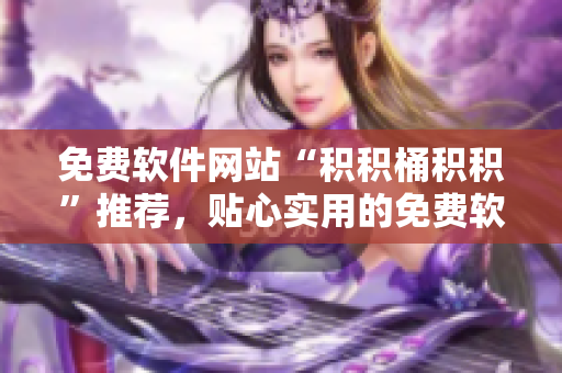 免费软件网站“积积桶积积”推荐，贴心实用的免费软件推荐！