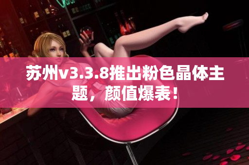 苏州v3.3.8推出粉色晶体主题，颜值爆表！