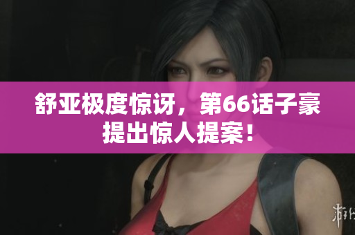 舒亚极度惊讶，第66话子豪提出惊人提案！