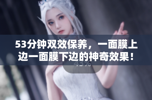 53分钟双效保养，一面膜上边一面膜下边的神奇效果！