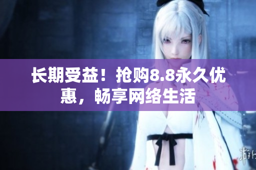长期受益！抢购8.8永久优惠，畅享网络生活