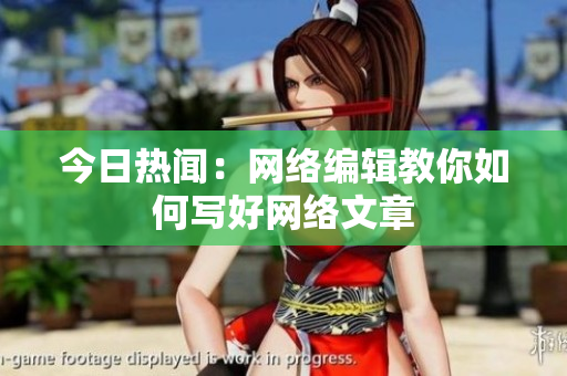 今日热闻：网络编辑教你如何写好网络文章