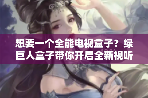 想要一个全能电视盒子？绿巨人盒子带你开启全新视听体验！