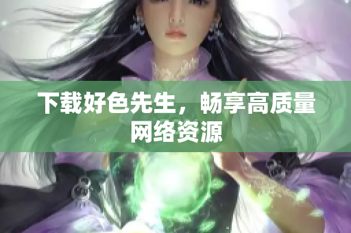下载好色先生，畅享高质量网络资源