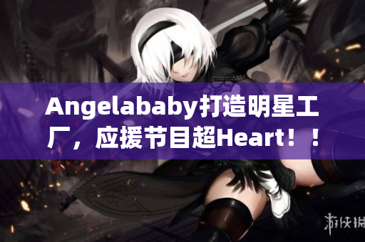 Angelababy打造明星工厂，应援节目超Heart！！