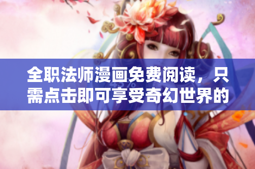 全职法师漫画免费阅读，只需点击即可享受奇幻世界的冒险之旅！