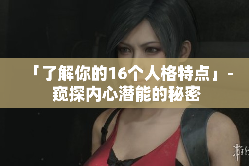「了解你的16个人格特点」- 窥探内心潜能的秘密