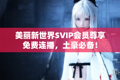 美丽新世界SVIP会员尊享免费连播，土豪必备！