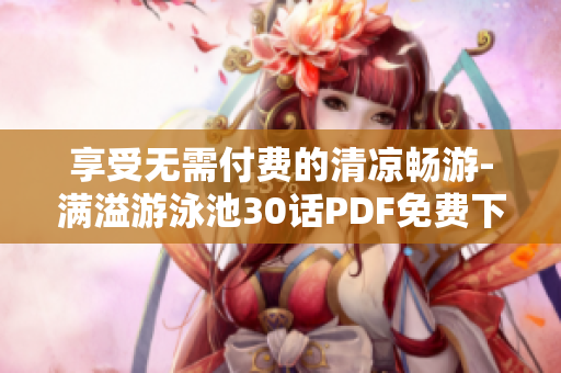 享受无需付费的清凉畅游-满溢游泳池30话PDF免费下载