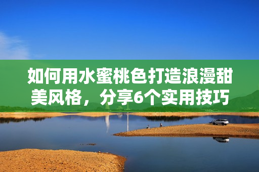 如何用水蜜桃色打造浪漫甜美风格，分享6个实用技巧