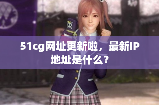 51cg网址更新啦，最新IP地址是什么？