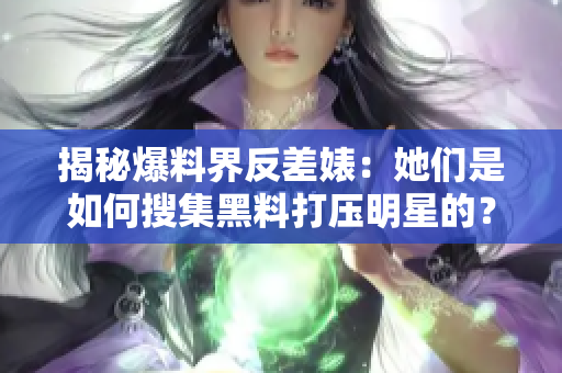 揭秘爆料界反差婊：她们是如何搜集黑料打压明星的？
