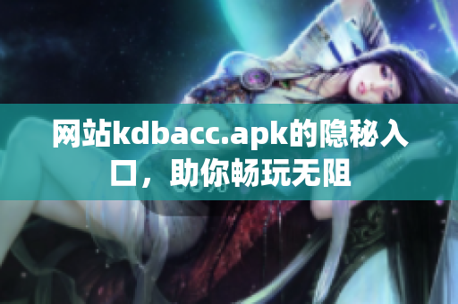 网站kdbacc.apk的隐秘入口，助你畅玩无阻